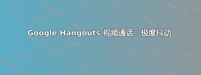 Google Hangouts 视频通话：极度抖动