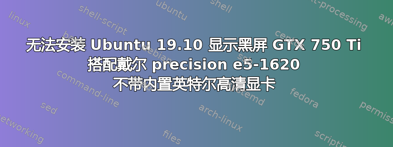 无法安装 Ubuntu 19.10 显示黑屏 GTX 750 Ti 搭配戴尔 precision e5-1620 不带内置英特尔高清显卡