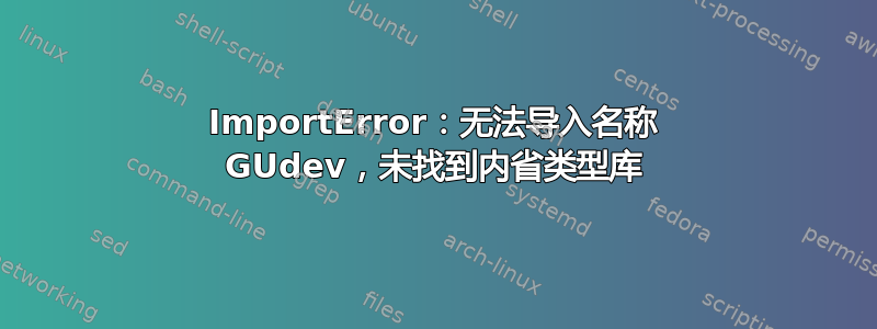 ImportError：无法导入名称 GUdev，未找到内省类型库