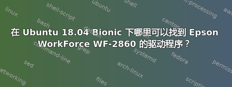 在 Ubuntu 18.04 Bionic 下哪里可以找到 Epson WorkForce WF-2860 的驱动程序？