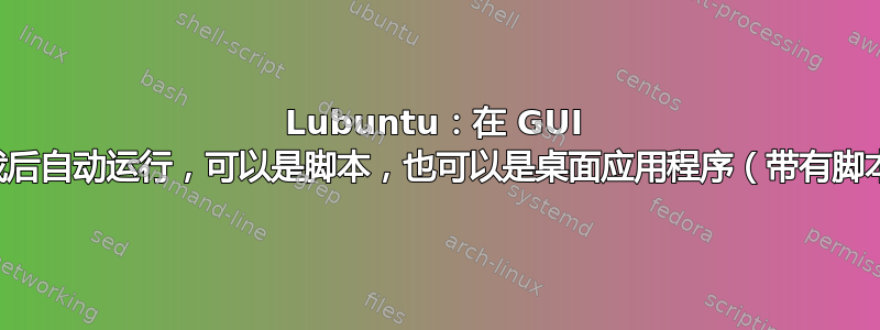 Lubuntu：在 GUI 加载后自动运行，可以是脚本，也可以是桌面应用程序（带有脚本）