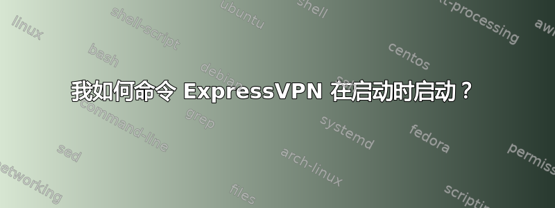 我如何命令 ExpressVPN 在启动时启动？