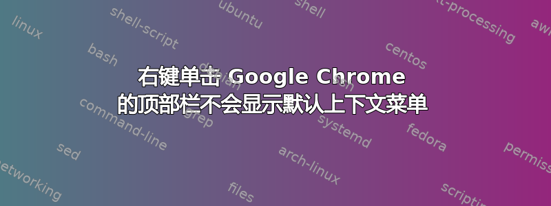 右键单击 Google Chrome 的顶部栏不会显示默认上下文菜单