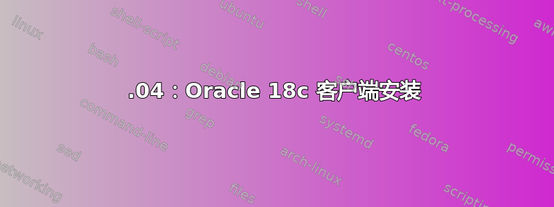 18.04：Oracle 18c 客户端安装