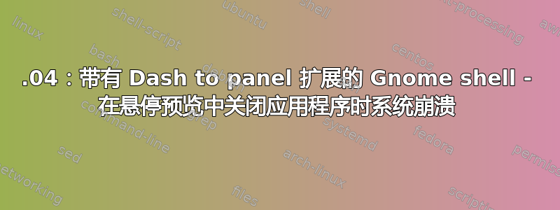 16.04：带有 Dash to panel 扩展的 Gnome shell - 在悬停预览中关闭应用程序时系统崩溃