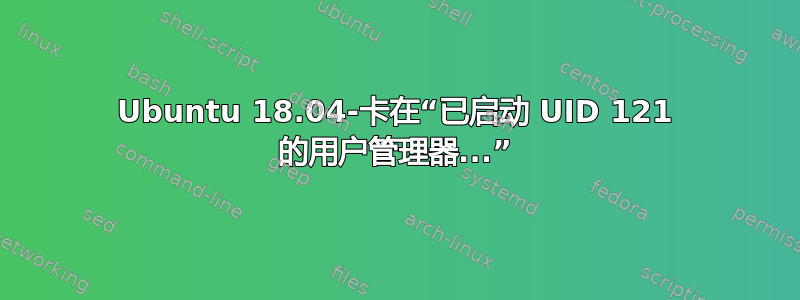 Ubuntu 18.04-卡在“已启动 UID 121 的用户管理器...”