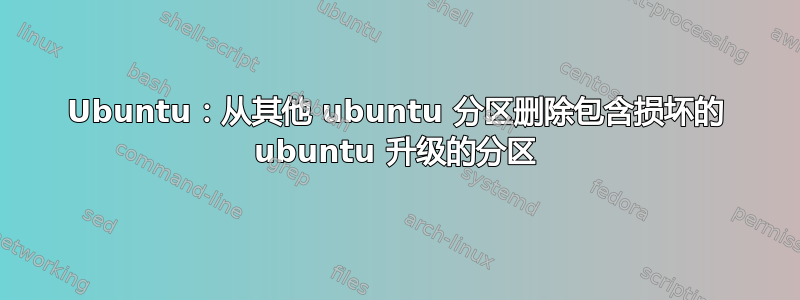 Ubuntu：从其他 ubuntu 分区删除包含损坏的 ubuntu 升级的分区