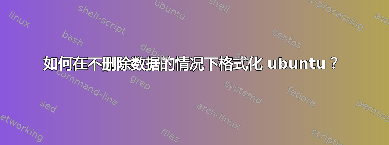 如何在不删除数据的情况下格式化 ubuntu？