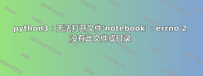 python3：无法打开文件‘notebook’：errno 2 没有此文件或目录