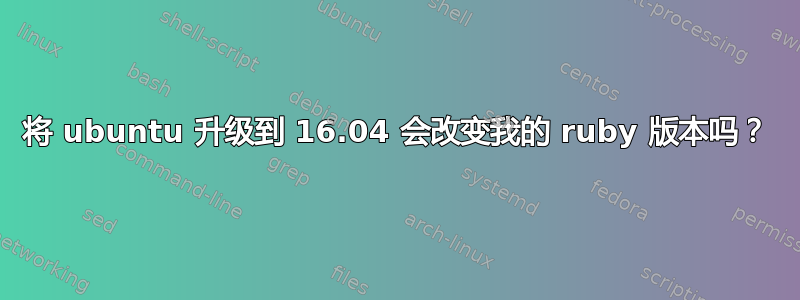 将 ubuntu 升级到 16.04 会改变我的 ruby​​ 版本吗？