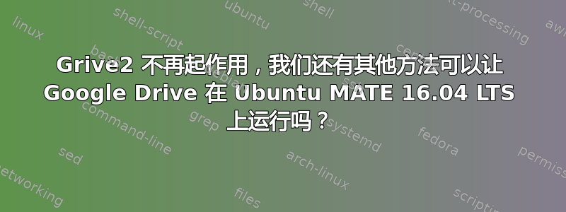 Grive2 不再起作用，我们还有其他方法可以让 Google Drive 在 Ubuntu MATE 16.04 LTS 上运行吗？