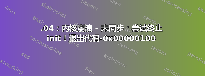 18.04：内核崩溃 - 未同步：尝试终止 init！退出代码-0x00000100