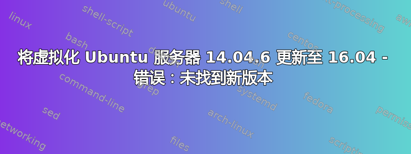 将虚拟化 Ubuntu 服务器 14.04.6 更新至 16.04 - 错误：未找到新版本