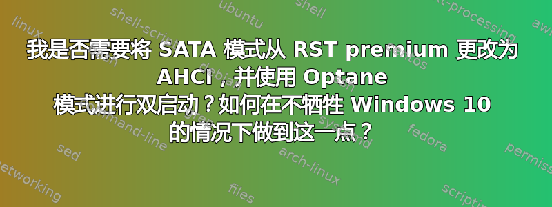 我是否需要将 SATA 模式从 RST premium 更改为 AHCI，并使用 Optane 模式进行双启动？如何在不牺牲 Windows 10 的情况下做到这一点？