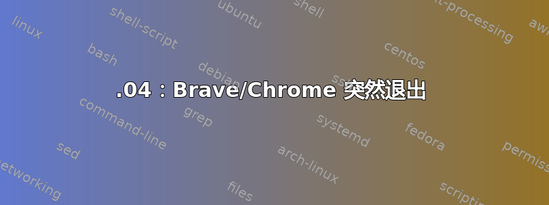 18.04：Brave/Chrome 突然退出