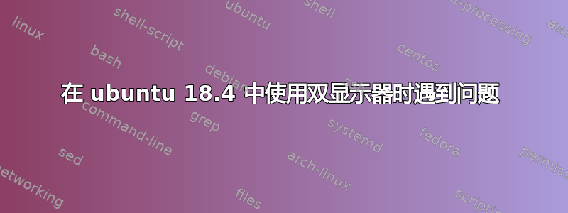 在 ubuntu 18.4 中使用双显示器时遇到问题