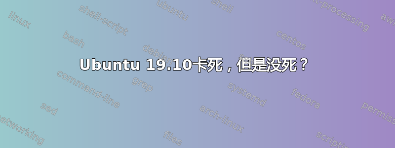 Ubuntu 19.10卡死，但是没死？