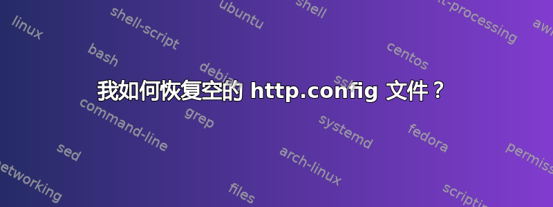 我如何恢复空的 http.config 文件？