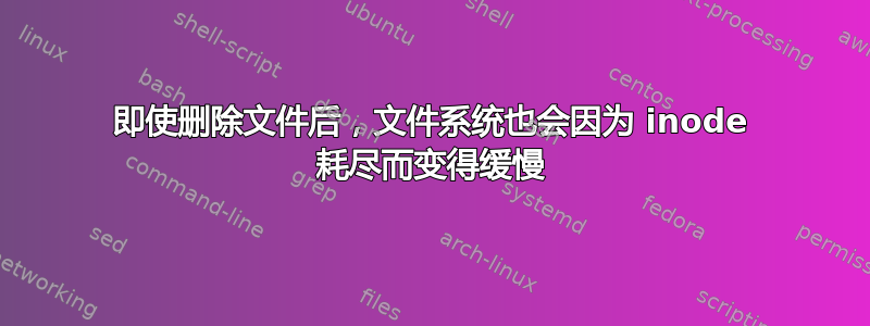 即使删除文件后，文件系统也会因为 inode 耗尽而变得缓慢