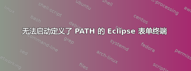 无法启动定义了 PATH 的 Eclipse 表单终端