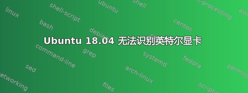 Ubuntu 18.04 无法识别英特尔显卡