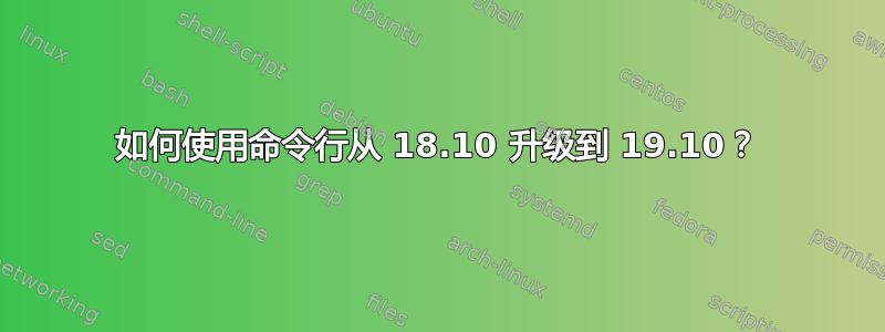 如何使用命令行从 18.10 升级到 19.10？