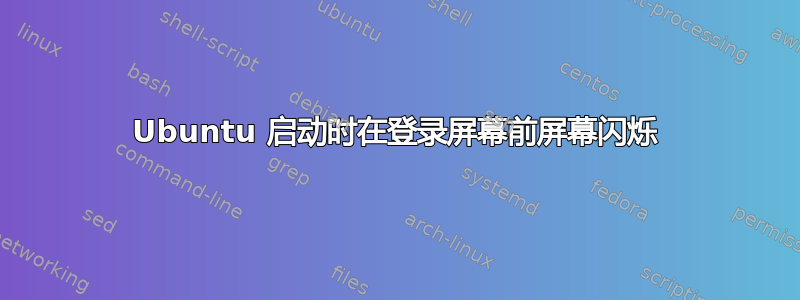 Ubuntu 启动时在登录屏幕前屏幕闪烁