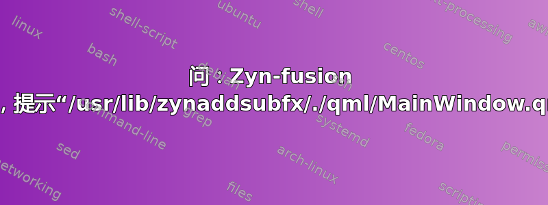 问：Zyn-fusion 无法启动，提示“/usr/lib/zynaddsubfx/./qml/MainWindow.qml”缺失