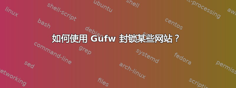 如何使用 Gufw 封锁某些网站？