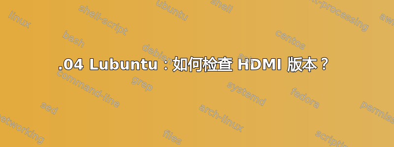 18.04 Lubuntu：如何检查 HDMI 版本？