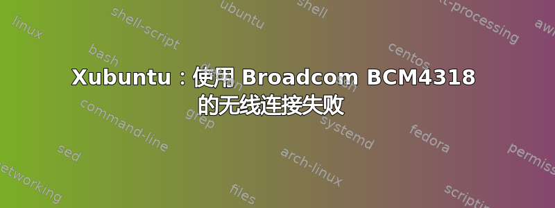 Xubuntu：使用 Broadcom BCM4318 的无线连接失败 