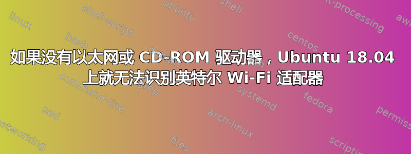 如果没有以太网或 CD-ROM 驱动器，Ubuntu 18.04 上就无法识别英特尔 Wi-Fi 适配器