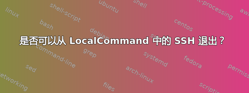 是否可以从 LocalCommand 中的 SSH 退出？