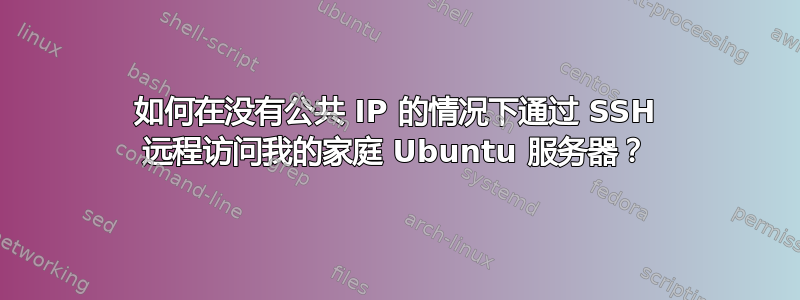 如何在没有公共 IP 的情况下通过 SSH 远程访问我的家庭 Ubuntu 服务器？