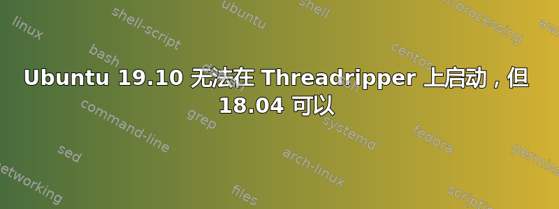 Ubuntu 19.10 无法在 Threadripper 上启动，但 18.04 可以