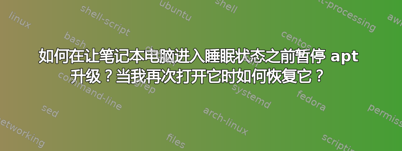 如何在让笔记本电脑进入睡眠状态之前暂停 apt 升级？当我再次打开它时如何恢复它？