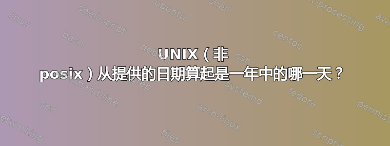 UNIX（非 posix）从提供的日期算起是一年中的哪一天？