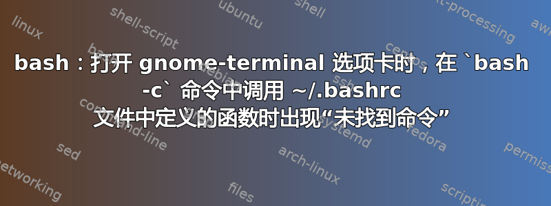 bash：打开 gnome-terminal 选项卡时，在 `bash -c` 命令中调用 ~/.bashrc 文件中定义的函数时出现“未找到命令”