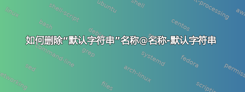 如何删除“默认字符串”名称@名称-默认字符串