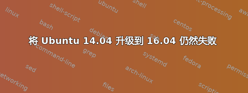 将 Ubuntu 14.04 升级到 16.04 仍然失败