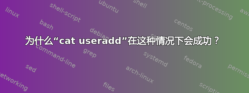 为什么“cat useradd”在这种情况下会成功？