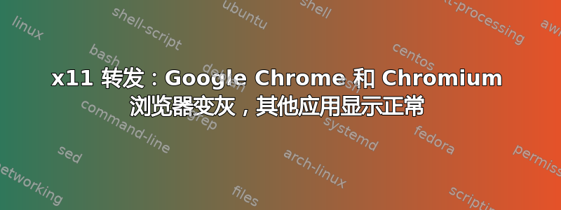 x11 转发：Google Chrome 和 Chromium 浏览器变灰，其他应用显示正常