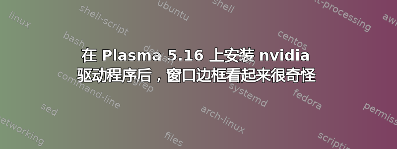 在 Plasma 5.16 上安装 nvidia 驱动程序后，窗口边框看起来很奇怪