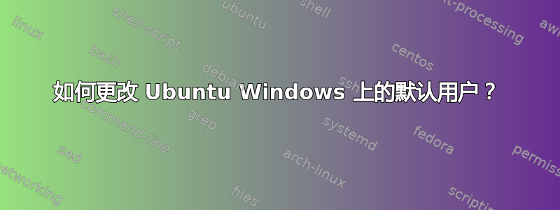 如何更改 Ubuntu Windows 上的默认用户？