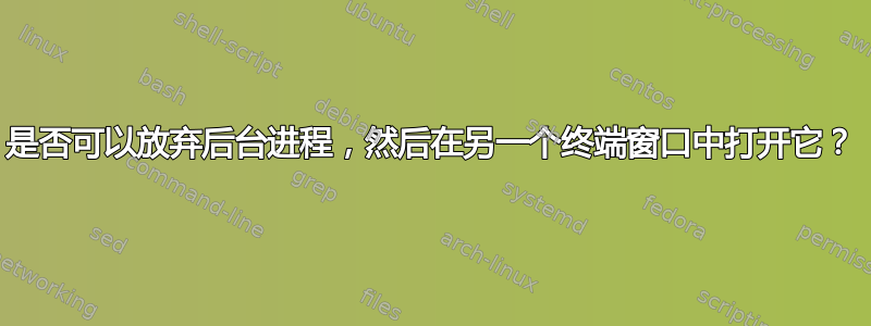 是否可以放弃后台进程，然后在另一个终端窗口中打开它？