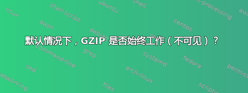 默认情况下，GZIP 是否始终工作（不可见）？