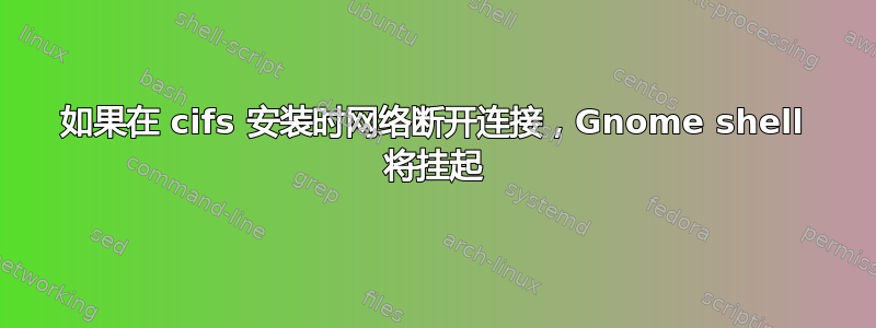 如果在 cifs 安装时网络断开连接，Gnome shell 将挂起