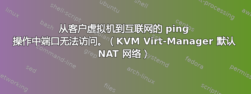 从客户虚拟机到互联网的 ping 操作中端口无法访问。（KVM Virt-Manager 默认 NAT 网络）