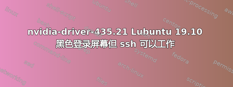 nvidia-driver-435.21 Lubuntu 19.10 黑色登录屏幕但 ssh 可以工作