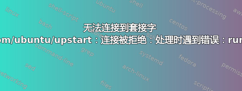 无法连接到套接字 /com/ubuntu/upstart：连接被拒绝：处理时遇到错误：runit 